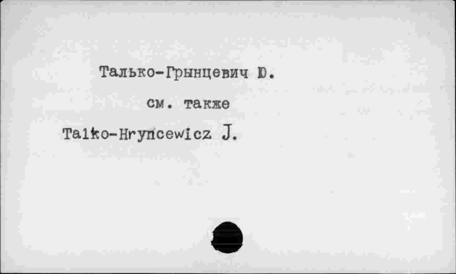 ﻿Талько-Грынцевич Ю.
см. также Talfco-Hryncewicz J.